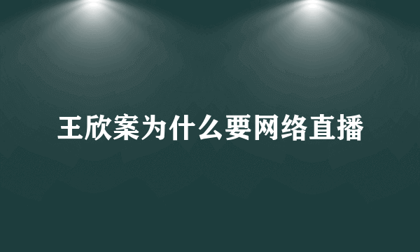 王欣案为什么要网络直播