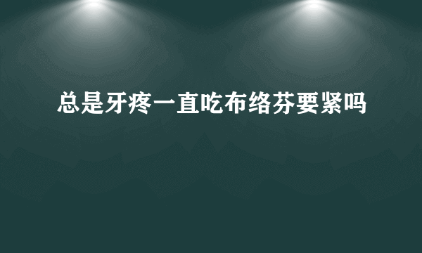 总是牙疼一直吃布络芬要紧吗