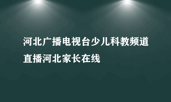 河北广播电视台少儿科教频道直播河北家长在线