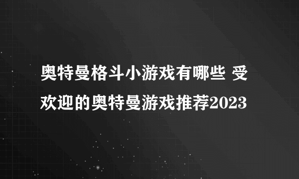 奥特曼格斗小游戏有哪些 受欢迎的奥特曼游戏推荐2023