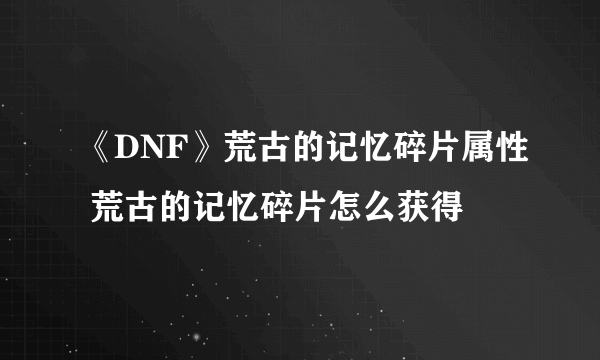 《DNF》荒古的记忆碎片属性 荒古的记忆碎片怎么获得