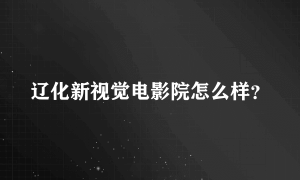 辽化新视觉电影院怎么样？