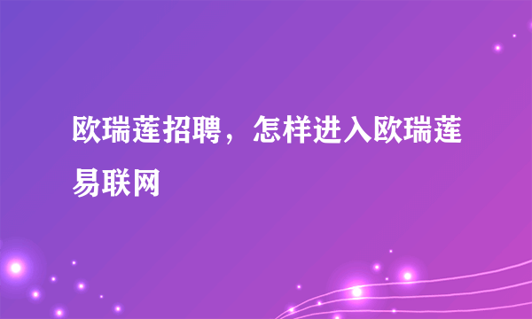 欧瑞莲招聘，怎样进入欧瑞莲易联网