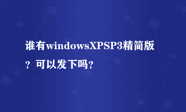 谁有windowsXPSP3精简版？可以发下吗？