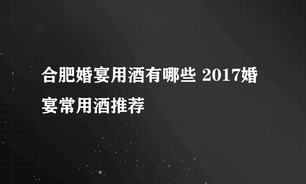 合肥婚宴用酒有哪些 2017婚宴常用酒推荐