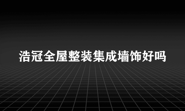 浩冠全屋整装集成墙饰好吗