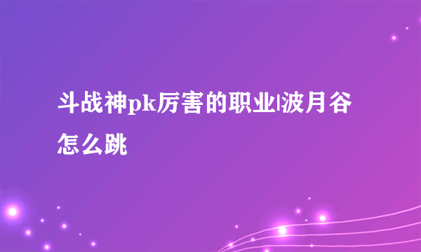 斗战神pk厉害的职业|波月谷怎么跳