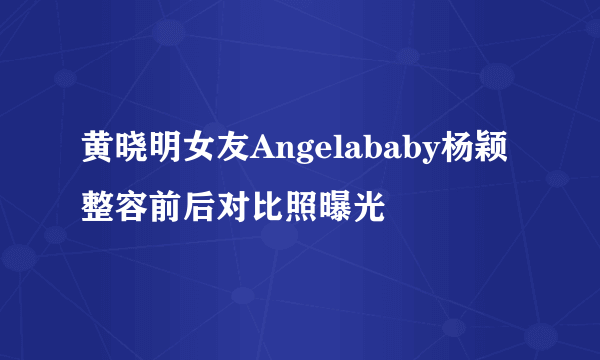 黄晓明女友Angelababy杨颖整容前后对比照曝光