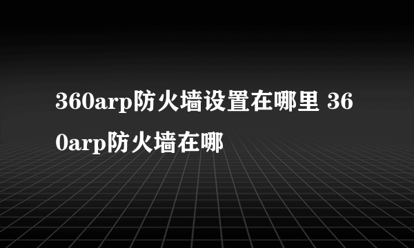 360arp防火墙设置在哪里 360arp防火墙在哪