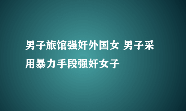 男子旅馆强奸外国女 男子采用暴力手段强奸女子