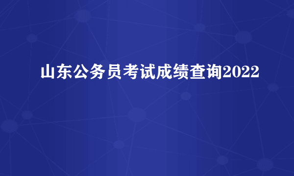 山东公务员考试成绩查询2022