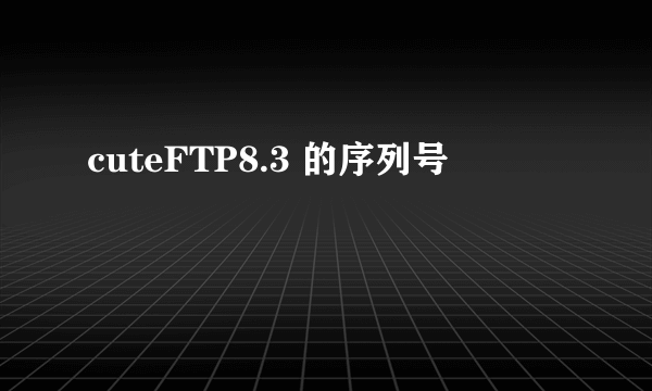 cuteFTP8.3 的序列号