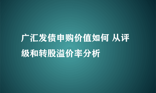 广汇发债申购价值如何 从评级和转股溢价率分析