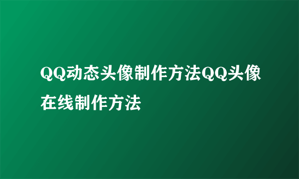 QQ动态头像制作方法QQ头像在线制作方法