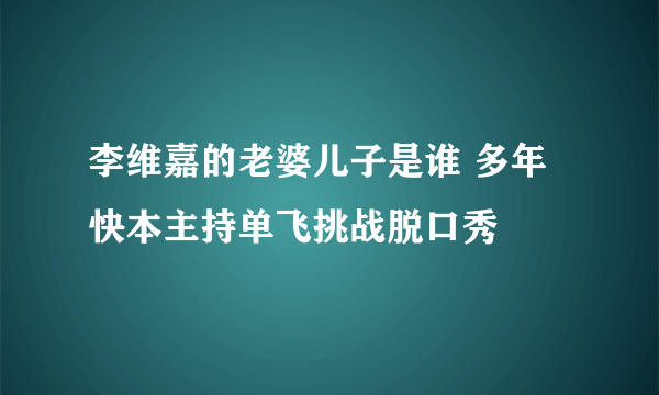 李维嘉的老婆儿子是谁 多年快本主持单飞挑战脱口秀