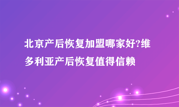 北京产后恢复加盟哪家好?维多利亚产后恢复值得信赖