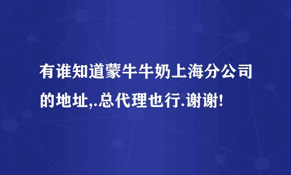 有谁知道蒙牛牛奶上海分公司的地址,.总代理也行.谢谢!