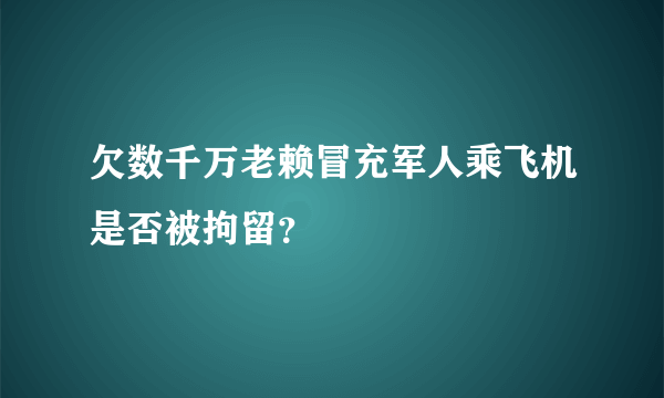 欠数千万老赖冒充军人乘飞机是否被拘留？