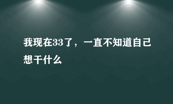 我现在33了，一直不知道自己想干什么