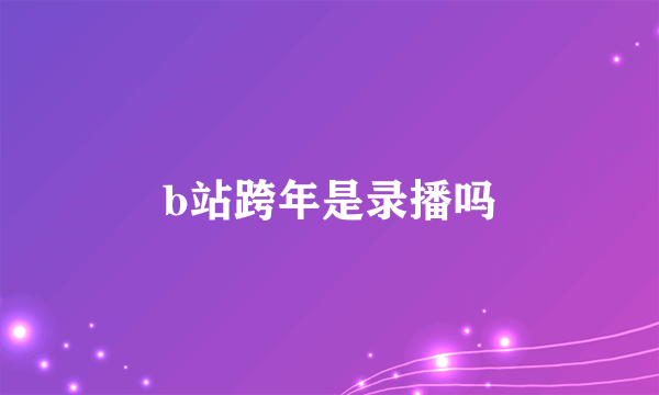 b站跨年是录播吗