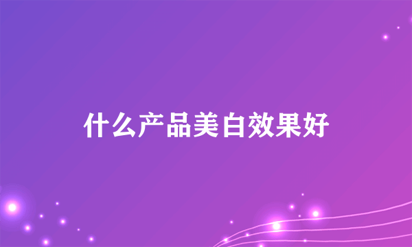 什么产品美白效果好