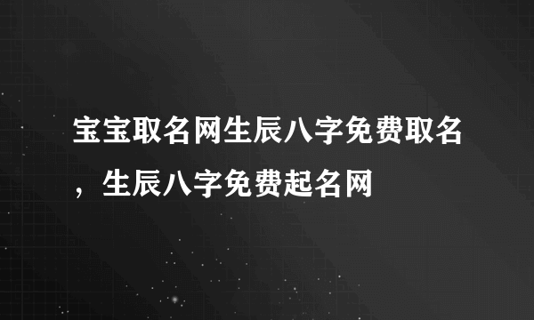 宝宝取名网生辰八字免费取名，生辰八字免费起名网