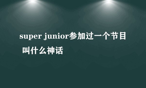 super junior参加过一个节目 叫什么神话