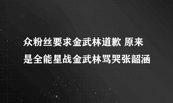 众粉丝要求金武林道歉 原来是全能星战金武林骂哭张韶涵