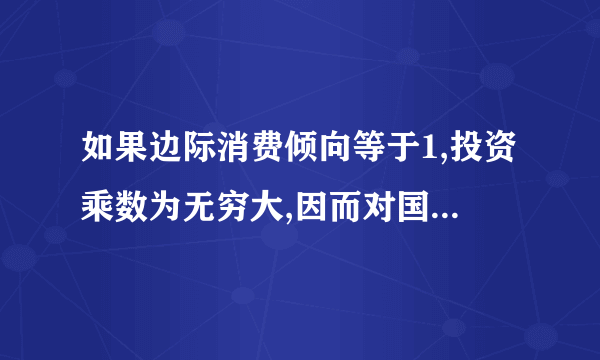 如果边际消费倾向等于1,投资乘数为无穷大,因而对国民收入的作用也无穷大,