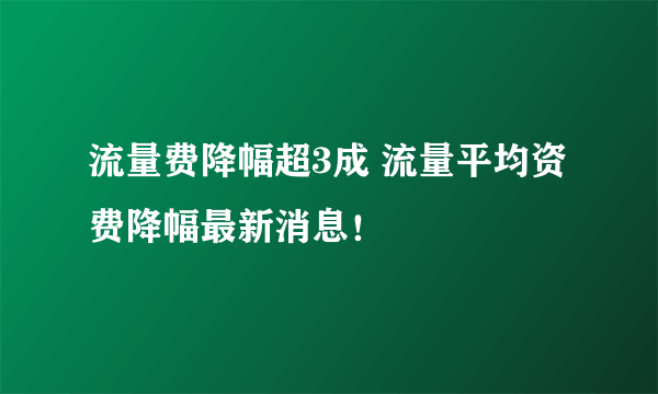 流量费降幅超3成 流量平均资费降幅最新消息！