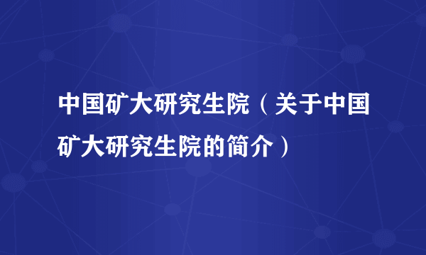 中国矿大研究生院（关于中国矿大研究生院的简介）