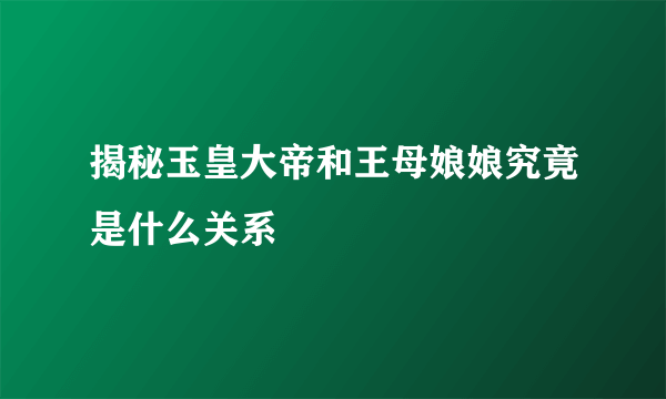 揭秘玉皇大帝和王母娘娘究竟是什么关系