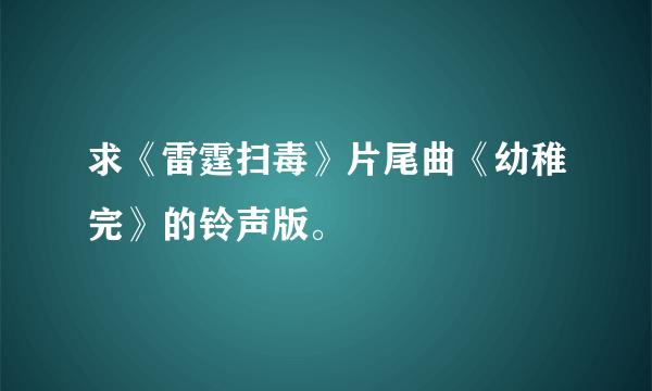 求《雷霆扫毒》片尾曲《幼稚完》的铃声版。