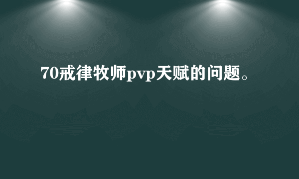 70戒律牧师pvp天赋的问题。