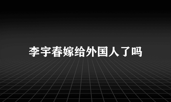 李宇春嫁给外国人了吗