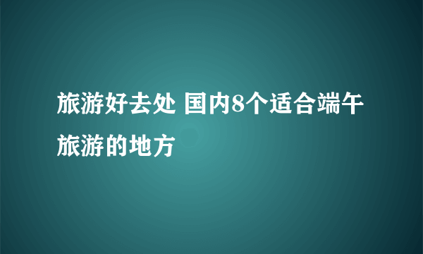 旅游好去处 国内8个适合端午旅游的地方