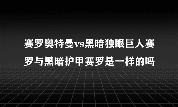 赛罗奥特曼vs黑暗独眼巨人赛罗与黑暗护甲赛罗是一样的吗