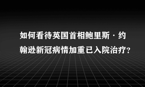 如何看待英国首相鲍里斯·约翰逊新冠病情加重已入院治疗？