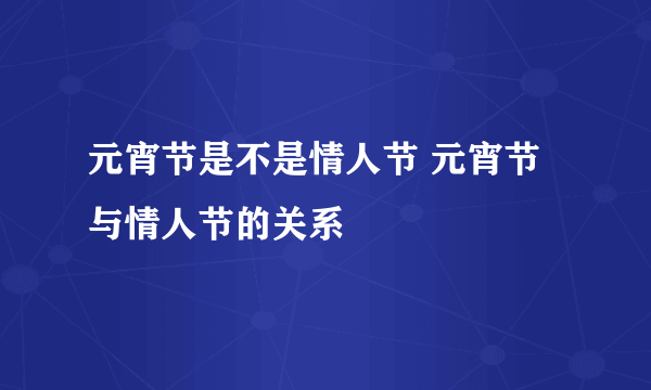 元宵节是不是情人节 元宵节与情人节的关系