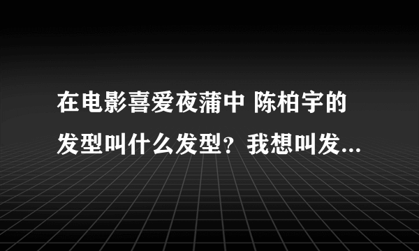 在电影喜爱夜蒲中 陈柏宇的发型叫什么发型？我想叫发型师帮我搞个。不知道叫什么发型呢？大家觉得型吗？