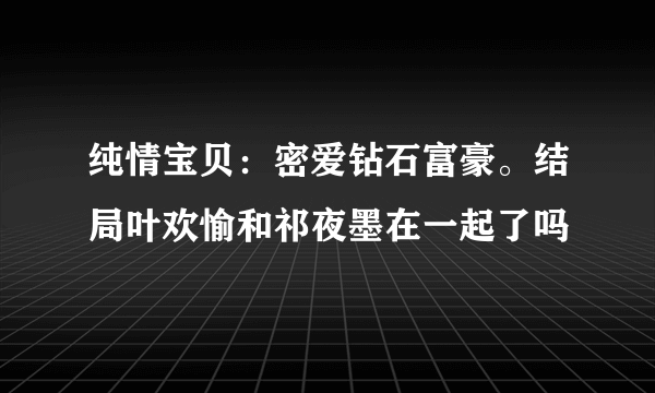 纯情宝贝：密爱钻石富豪。结局叶欢愉和祁夜墨在一起了吗