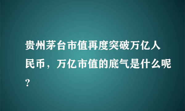 贵州茅台市值再度突破万亿人民币，万亿市值的底气是什么呢？