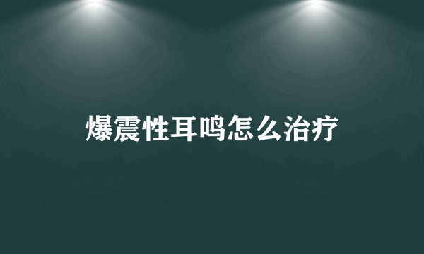 爆震性耳鸣怎么治疗