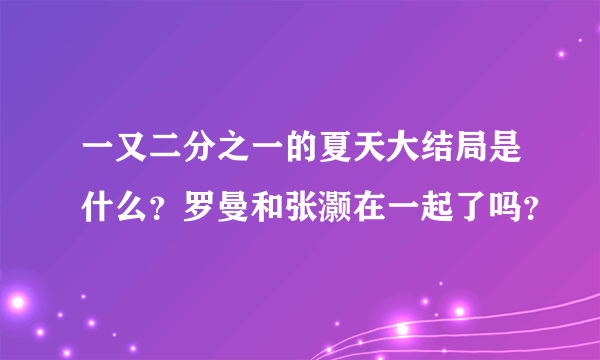 一又二分之一的夏天大结局是什么？罗曼和张灏在一起了吗？