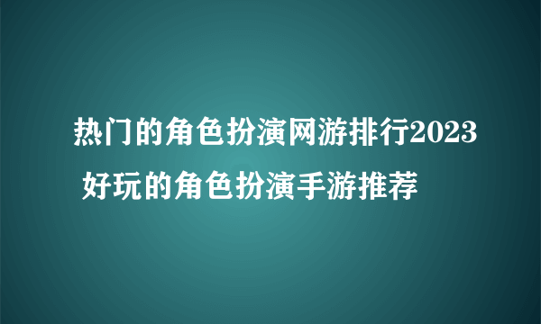 热门的角色扮演网游排行2023 好玩的角色扮演手游推荐