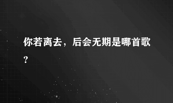 你若离去，后会无期是哪首歌？