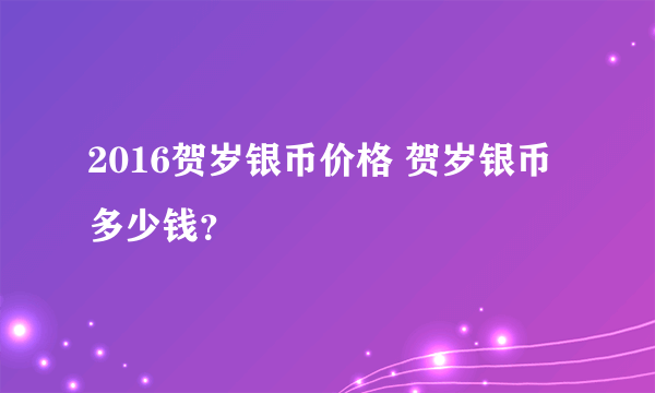 2016贺岁银币价格 贺岁银币多少钱？