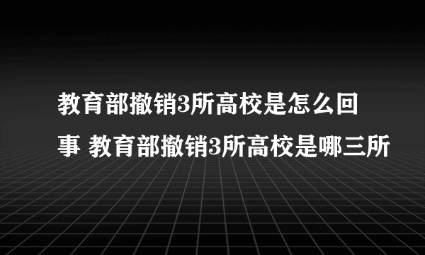 教育部撤销3所高校是怎么回事 教育部撤销3所高校是哪三所