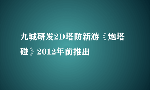 九城研发2D塔防新游《炮塔碰》2012年前推出