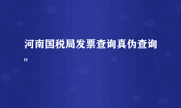 河南国税局发票查询真伪查询